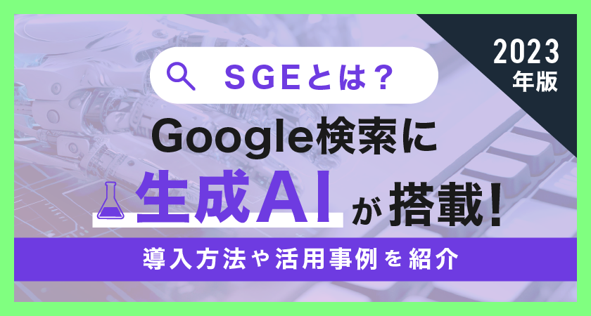 【2023年版】SGEとは？Google検索に生成AIが搭載！導入方法や活用事例を紹介