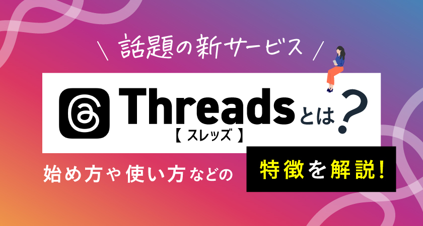 話題の新サービス「Threads（スレッズ）」とは？始め方や使い方などの特徴を解説！