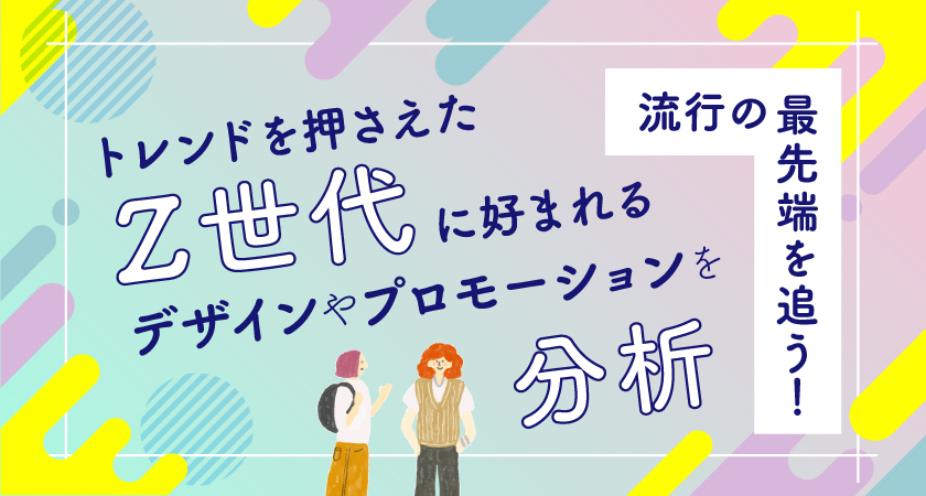 流行の最先端を追う！トレンドを押さえたZ世代に好まれるデザインやプロモーションを分析 | マムズラボ株式会社